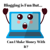 Blogging Is Fun But Can I Make Money At It?