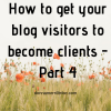 Get Your Blog Visitors to become Clients - Part 4