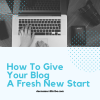 How To Give Your Blog A Fresh New Start