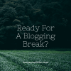 Ready For A Blogging Break