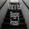 What is your Blogging Process