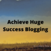 Achieve Huge Success Blogging